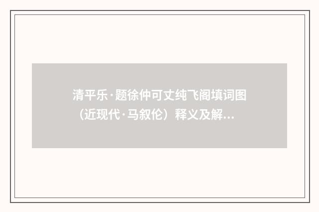 清平乐·题徐仲可丈纯飞阁填词图（近现代·马叙伦）释义及解释