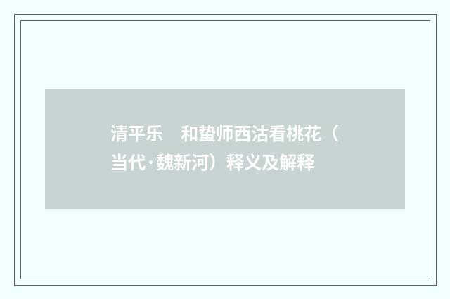 清平乐　和蛰师西沽看桃花（当代·魏新河）释义及解释