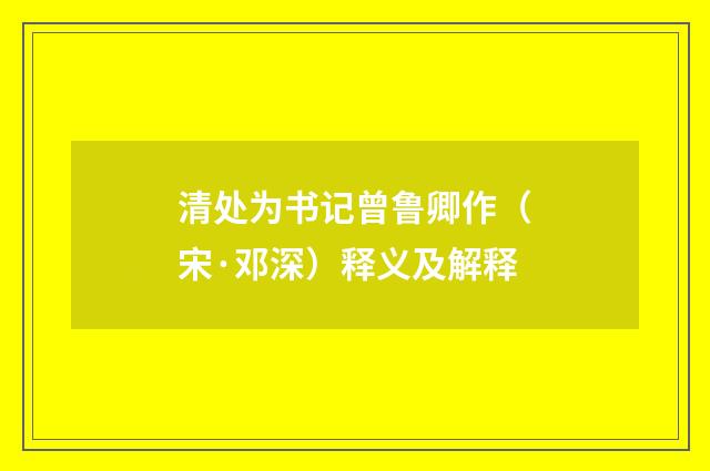 清处为书记曾鲁卿作（宋·邓深）释义及解释