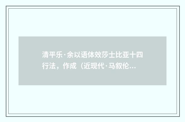 清平乐·余以语体效莎士比亚十四行法，作成（近现代·马叙伦）释义及解释