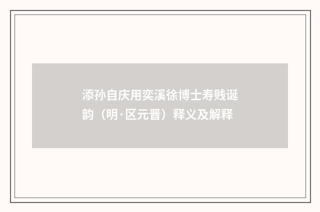 添孙自庆用奕溪徐博士寿贱诞韵（明·区元晋）释义及解释