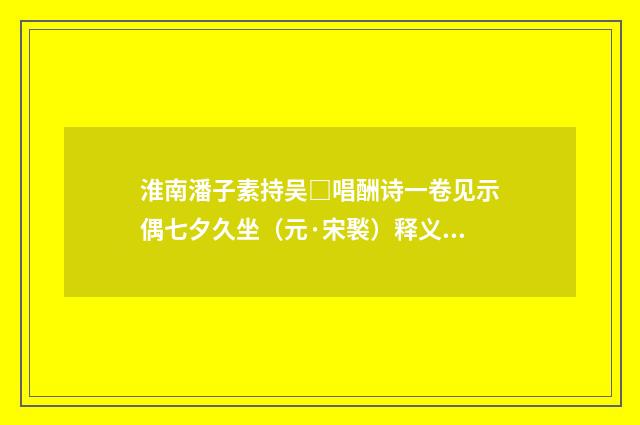 淮南潘子素持吴□唱酬诗一卷见示偶七夕久坐（元·宋褧）释义及解释