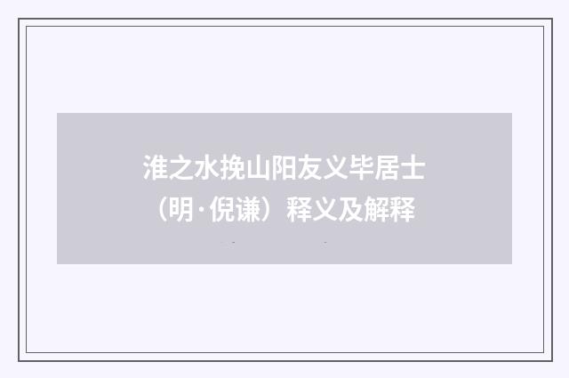 淮之水挽山阳友义毕居士（明·倪谦）释义及解释