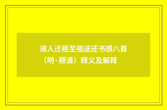 淑人迁柩至祖送还书感八首（明·顾清）释义及解释