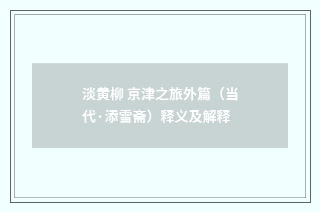 淡黄柳 京津之旅外篇（当代·添雪斋）释义及解释