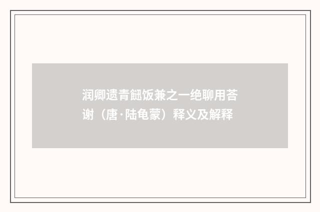 润卿遗青䭀饭兼之一绝聊用荅谢（唐·陆龟蒙）释义及解释
