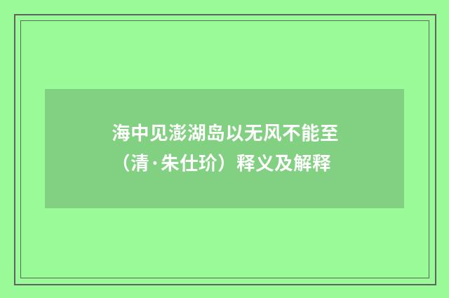海中见澎湖岛以无风不能至（清·朱仕玠）释义及解释