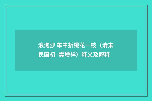 浪淘沙 车中折桃花一枝（清末民国初·樊增祥）释义及解释