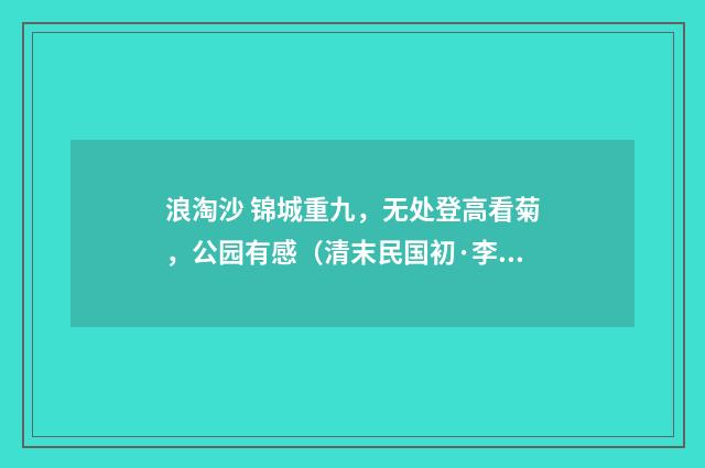 浪淘沙 锦城重九，无处登高看菊，公园有感（清末民国初·李炳灵）释义及解释