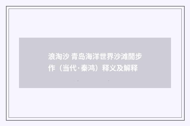 浪淘沙 青岛海洋世界沙滩閒步作（当代·秦鸿）释义及解释
