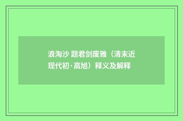 浪淘沙 题君剑废雅（清末近现代初·高旭）释义及解释
