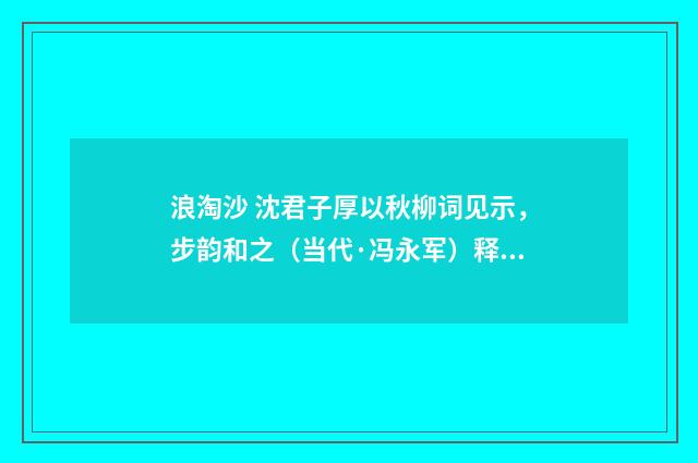 浪淘沙 沈君子厚以秋柳词见示，步韵和之（当代·冯永军）释义及解释