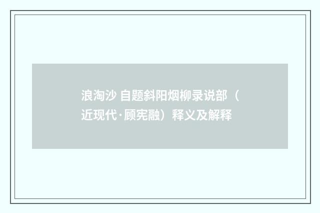 浪淘沙 自题斜阳烟柳录说部（近现代·顾宪融）释义及解释