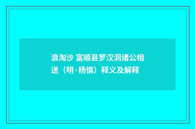 浪淘沙 富顺县罗汉洞诸公相送（明·杨慎）释义及解释