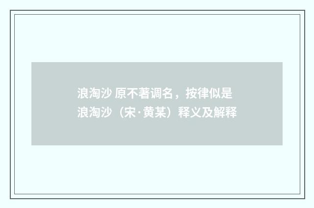 浪淘沙 原不著调名，按律似是浪淘沙（宋·黄某）释义及解释