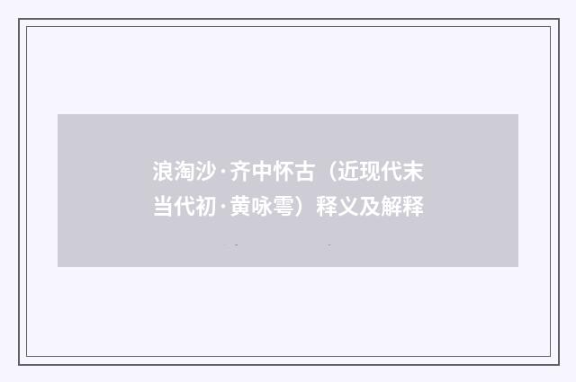 浪淘沙·齐中怀古（近现代末当代初·黄咏雩）释义及解释