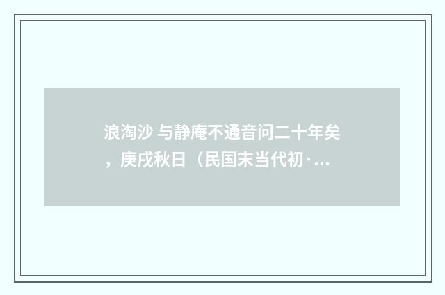 浪淘沙 与静庵不通音问二十年矣，庚戌秋日（民国末当代初·朱庸斋）释义及解释