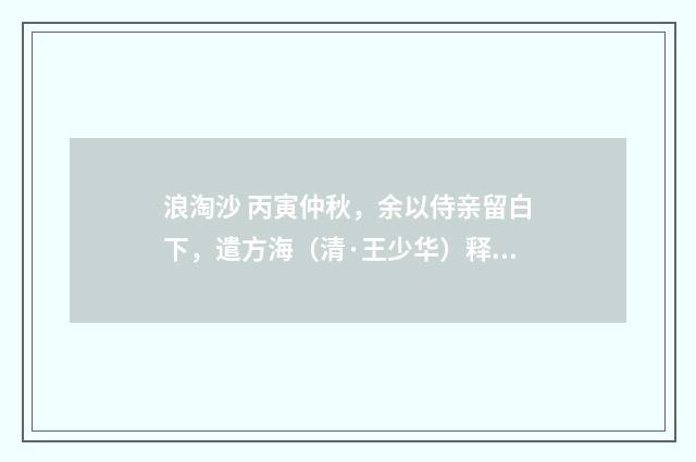 浪淘沙 丙寅仲秋，余以侍亲留白下，遣方海（清·王少华）释义及解释