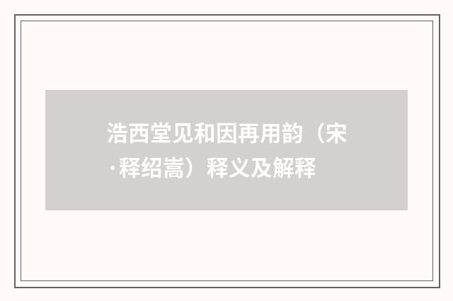 浩西堂见和因再用韵（宋·释绍嵩）释义及解释
