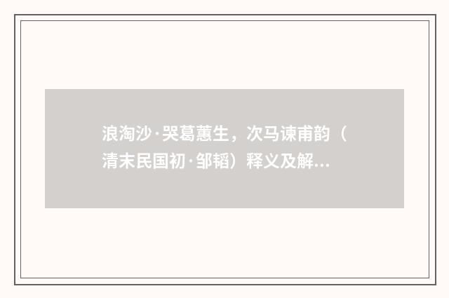 浪淘沙·哭葛蕙生，次马谏甫韵（清末民国初·邹韬）释义及解释