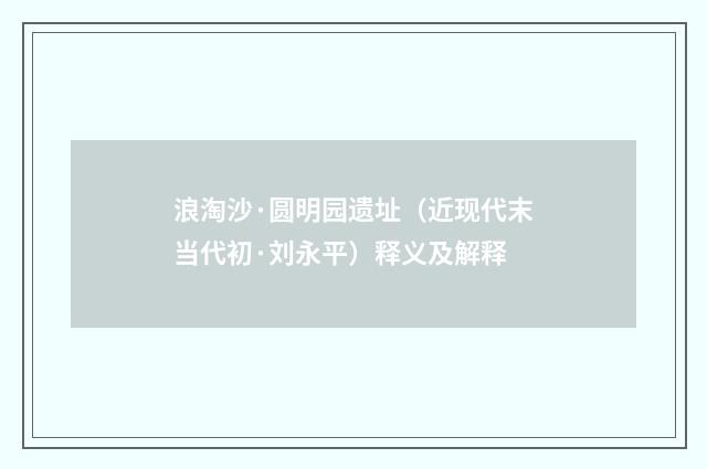 浪淘沙·圆明园遗址（近现代末当代初·刘永平）释义及解释