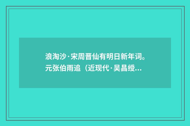 浪淘沙·宋周晋仙有明日新年词。元张伯雨追（近现代·吴昌绶）释义及解释