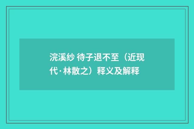 浣溪纱 待子退不至（近现代·林散之）释义及解释