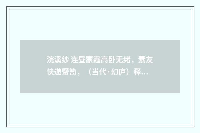 浣溪纱 连昼蒙霾高卧无绪，素友快递蟹笥，（当代·幻庐）释义及解释