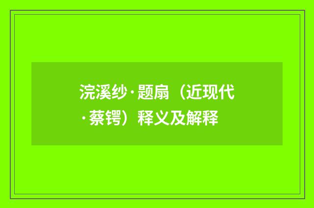 浣溪纱·题扇（近现代·蔡锷）释义及解释