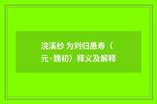 浣溪纱 为刘归愚寿（元·魏初）释义及解释