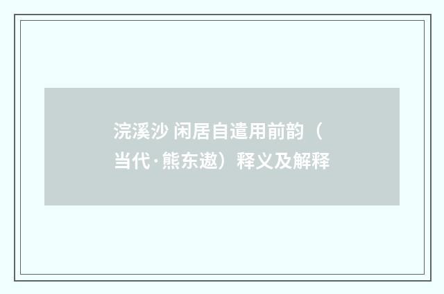 浣溪沙 闲居自遣用前韵（当代·熊东遨）释义及解释