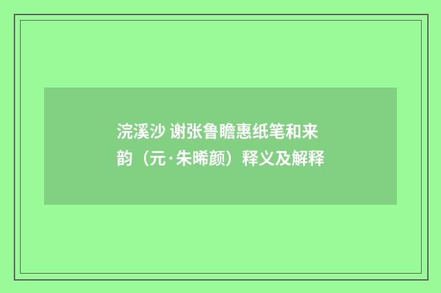 浣溪沙 谢张鲁瞻惠纸笔和来韵（元·朱晞颜）释义及解释