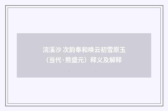 浣溪沙 次韵奉和唤云初雪原玉（当代·熊盛元）释义及解释