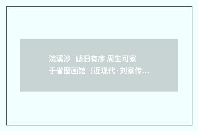 浣溪沙   感旧有序 周生可家于省图画馆（近现代·刘家传）释义及解释