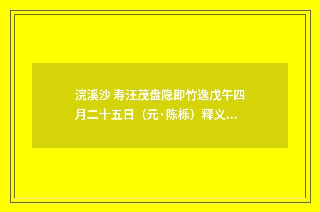 浣溪沙 寿汪茂盘隐即竹逸戊午四月二十五日（元·陈栎）释义及解释