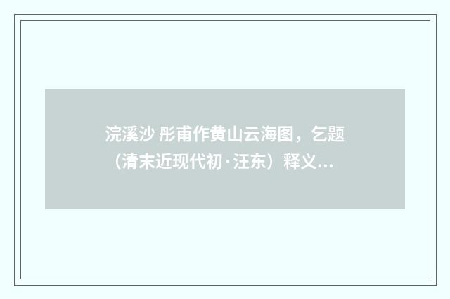 浣溪沙 彤甫作黄山云海图，乞题（清末近现代初·汪东）释义及解释