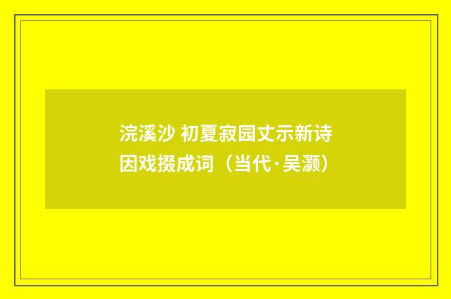 浣溪沙 初夏寂园丈示新诗因戏掇成词（当代·吴灏）释义及解释