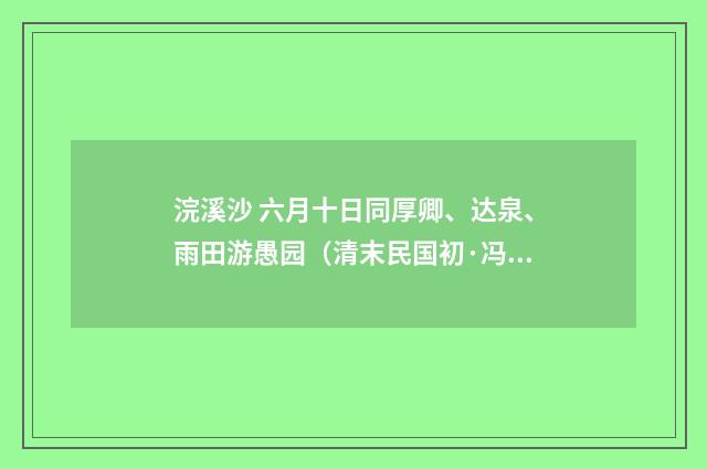 浣溪沙 六月十日同厚卿、达泉、雨田游愚园(清末民国初·冯煦)释义及解释
