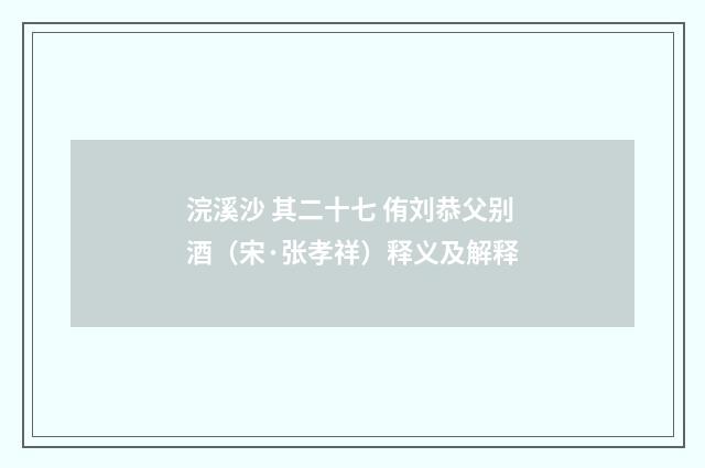 浣溪沙 其二十七 侑刘恭父别酒（宋·张孝祥）释义及解释