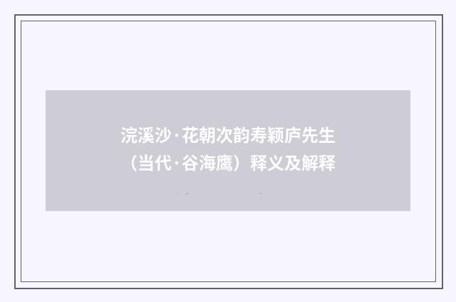 浣溪沙·花朝次韵寿颖庐先生（当代·谷海鹰）释义及解释