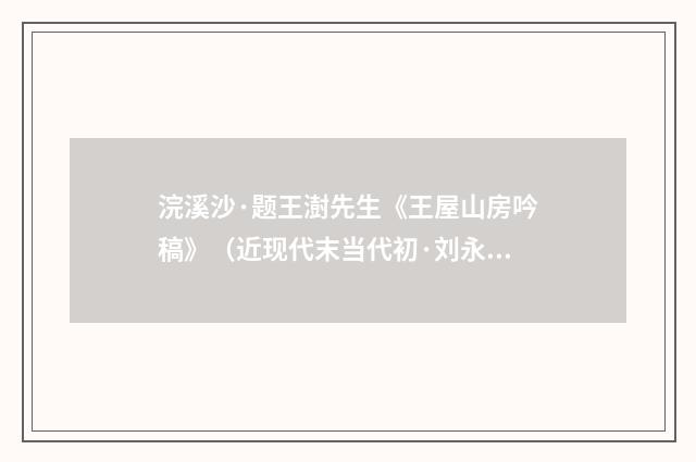 浣溪沙·题王澍先生《王屋山房吟稿》（近现代末当代初·刘永平）释义及解释