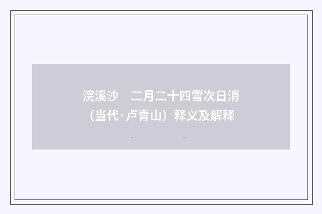 浣溪沙　二月二十四雪次日消（当代·卢青山）释义及解释