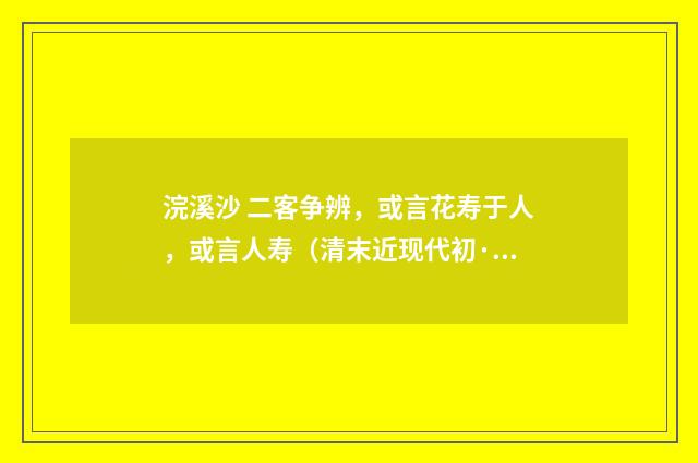 浣溪沙 二客争辨，或言花寿于人，或言人寿（清末近现代初·汪东）释义及解释
