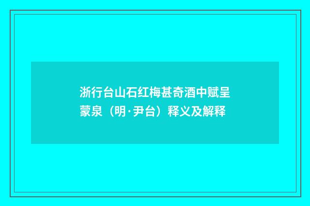 浙行台山石红梅甚奇酒中赋呈蒙泉（明·尹台）释义及解释