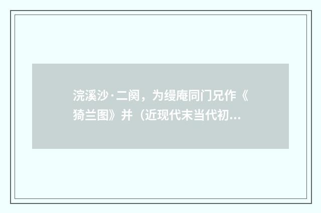 浣溪沙·二阕，为缦庵同门兄作《猗兰图》并（近现代末当代初·喻蘅）释义及解释