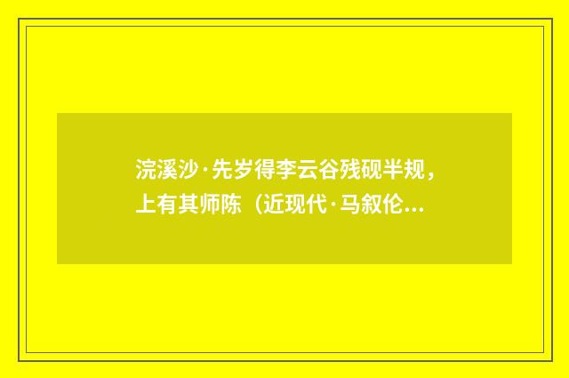 浣溪沙·先岁得李云谷残砚半规，上有其师陈（近现代·马叙伦）释义及解释