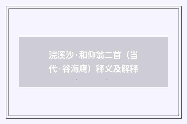 浣溪沙·和仰翁二首（当代·谷海鹰）释义及解释