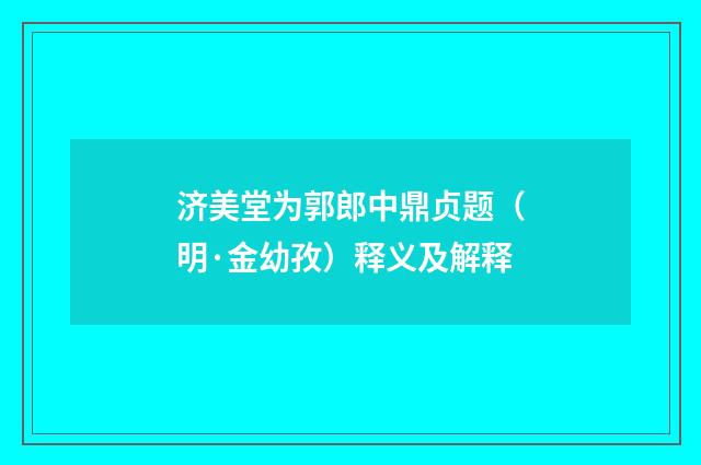 济美堂为郭郎中鼎贞题（明·金幼孜）释义及解释