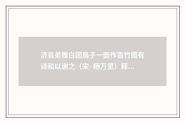 济翁弟赠白团扇子一面作百竹图有诗和以谢之（宋·杨万里）释义及解释