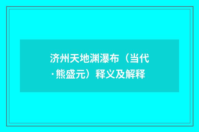 济州天地渊瀑布(当代·熊盛元)释义及解释